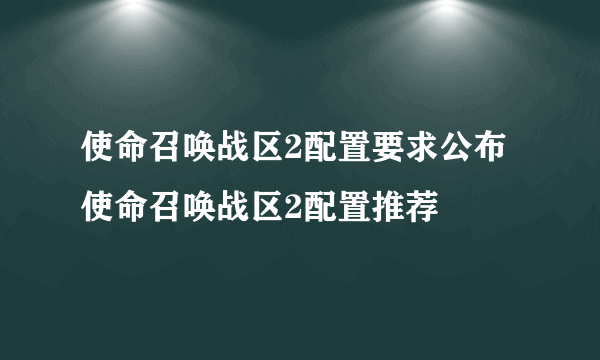 使命召唤战区2配置要求公布 使命召唤战区2配置推荐