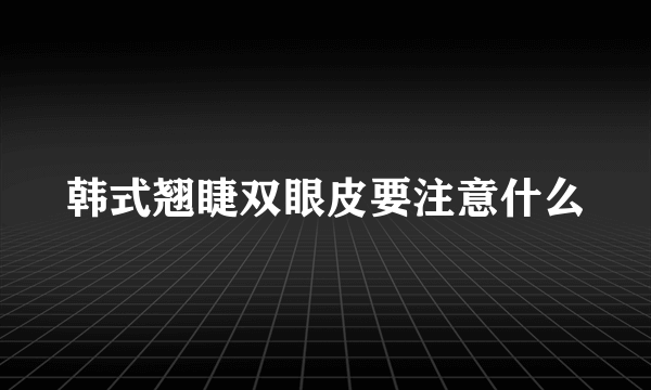 韩式翘睫双眼皮要注意什么