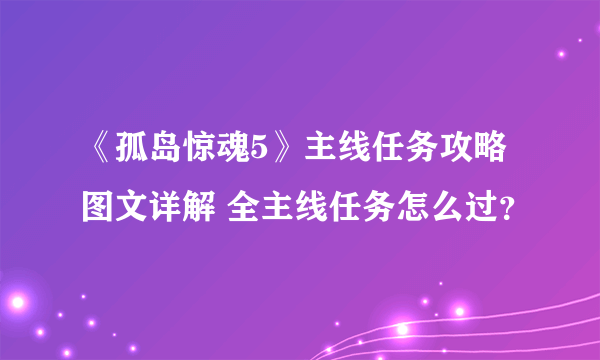 《孤岛惊魂5》主线任务攻略图文详解 全主线任务怎么过？