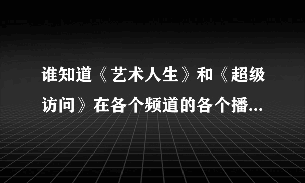 谁知道《艺术人生》和《超级访问》在各个频道的各个播出时间？