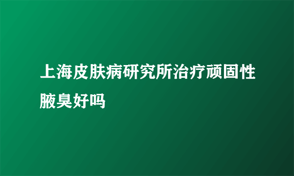 上海皮肤病研究所治疗顽固性腋臭好吗