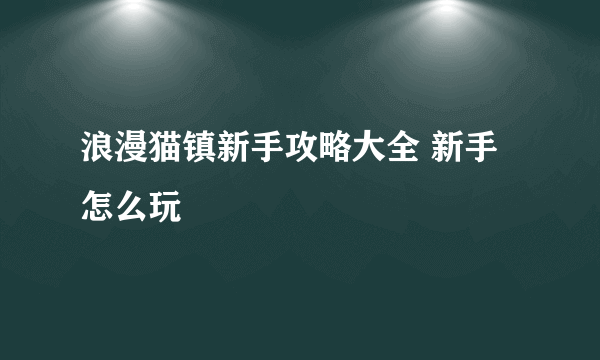 浪漫猫镇新手攻略大全 新手怎么玩