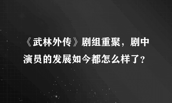 《武林外传》剧组重聚，剧中演员的发展如今都怎么样了？