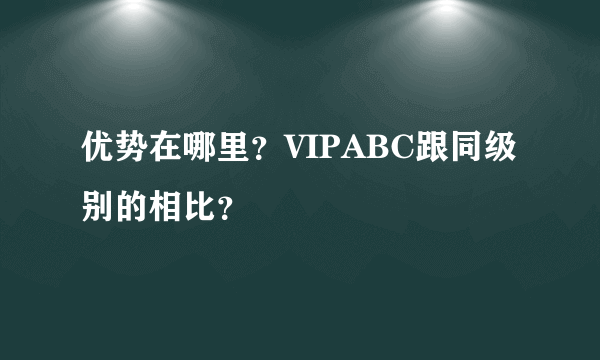 优势在哪里？VIPABC跟同级别的相比？