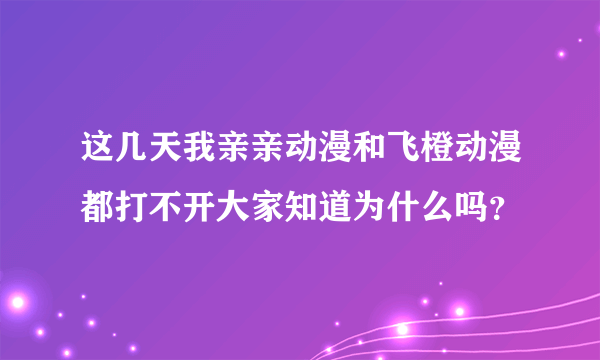 这几天我亲亲动漫和飞橙动漫都打不开大家知道为什么吗？