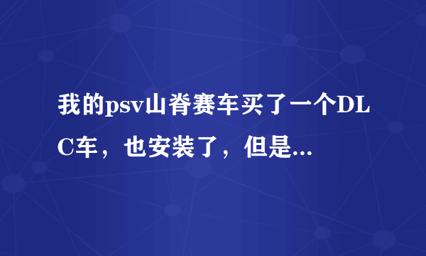 我的psv山脊赛车买了一个DLC车，也安装了，但是进了游戏却怎么也找不到那车，只有初始的车，请问怎么回事啊