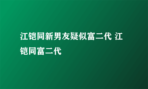 江铠同新男友疑似富二代 江铠同富二代