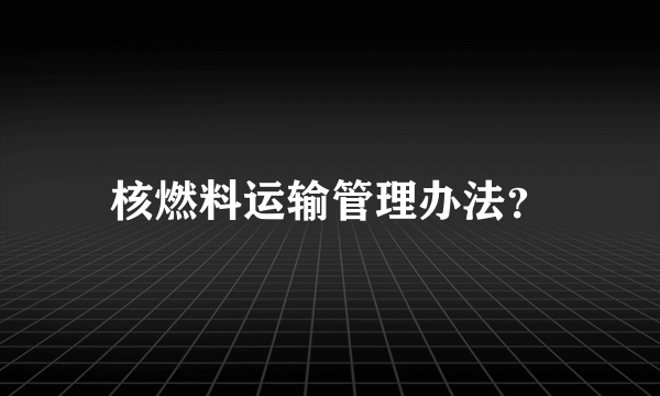 核燃料运输管理办法？