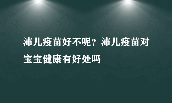 沛儿疫苗好不呢？沛儿疫苗对宝宝健康有好处吗