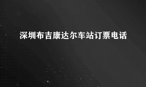 深圳布吉康达尔车站订票电话