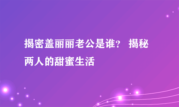 揭密盖丽丽老公是谁？ 揭秘两人的甜蜜生活