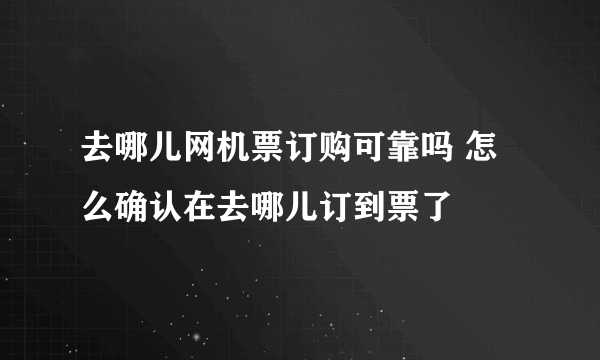 去哪儿网机票订购可靠吗 怎么确认在去哪儿订到票了