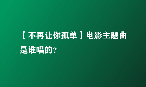 【不再让你孤单】电影主题曲是谁唱的？