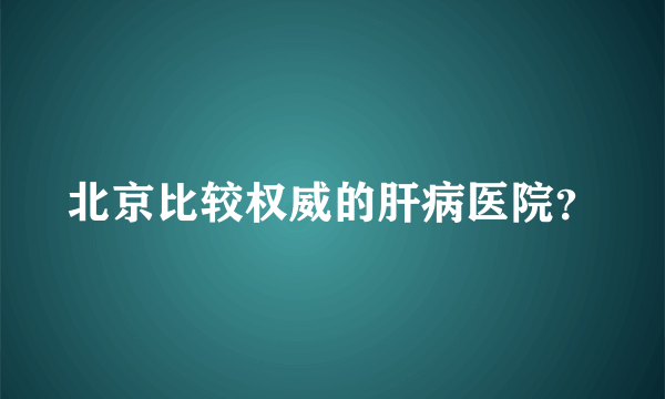 北京比较权威的肝病医院？