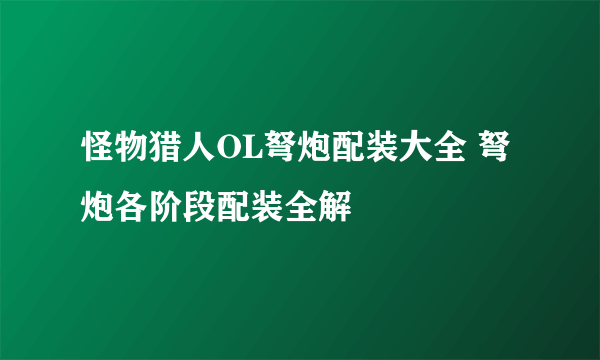 怪物猎人OL弩炮配装大全 弩炮各阶段配装全解