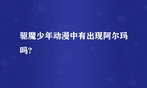 驱魔少年动漫中有出现阿尔玛吗?