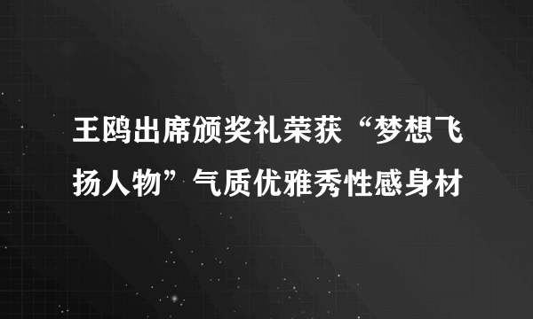 王鸥出席颁奖礼荣获“梦想飞扬人物”气质优雅秀性感身材