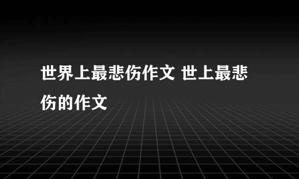 世界上最悲伤作文 世上最悲伤的作文