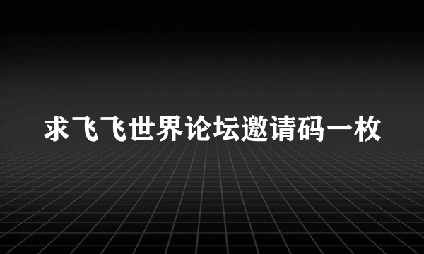 求飞飞世界论坛邀请码一枚