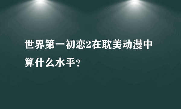 世界第一初恋2在耽美动漫中算什么水平？