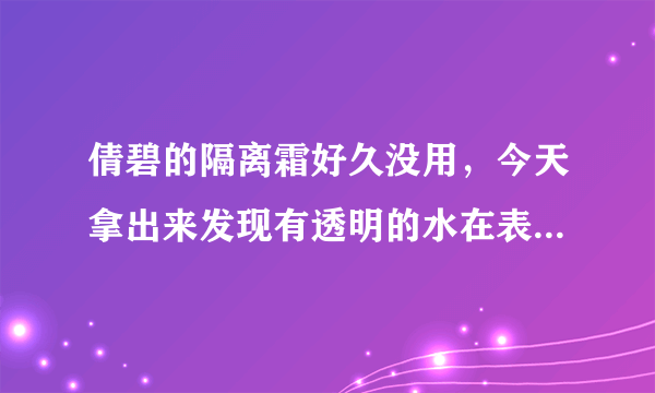 倩碧的隔离霜好久没用，今天拿出来发现有透明的水在表层，是怎么回事，是假的还是其他。好日期没过期呢。