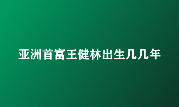 亚洲首富王健林出生几几年