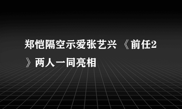 郑恺隔空示爱张艺兴 《前任2》两人一同亮相