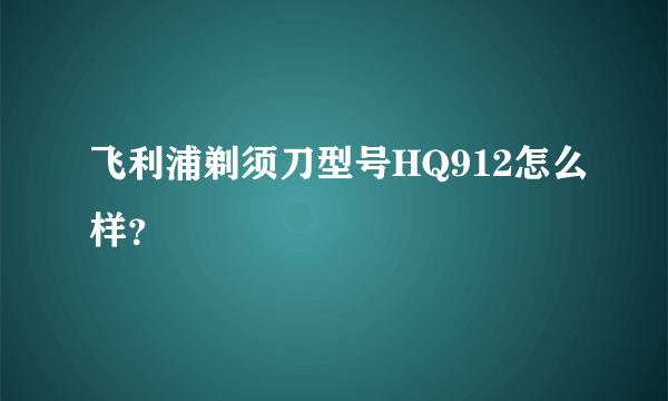 飞利浦剃须刀型号HQ912怎么样？