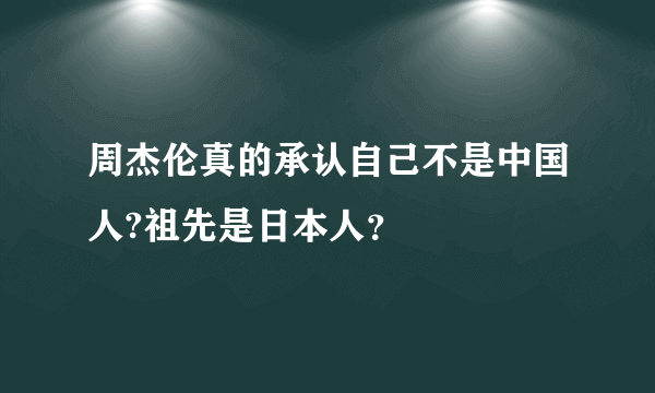 周杰伦真的承认自己不是中国人?祖先是日本人？