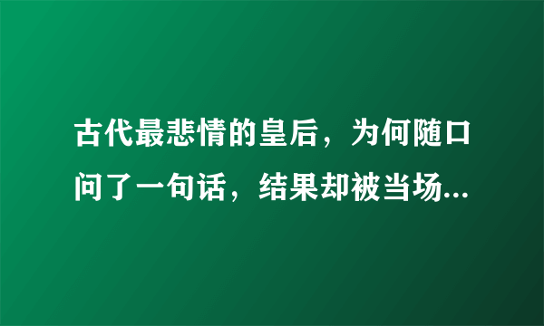 古代最悲情的皇后，为何随口问了一句话，结果却被当场赐死了？