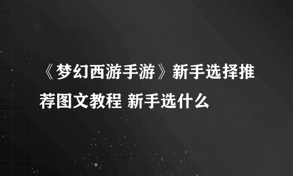 《梦幻西游手游》新手选择推荐图文教程 新手选什么