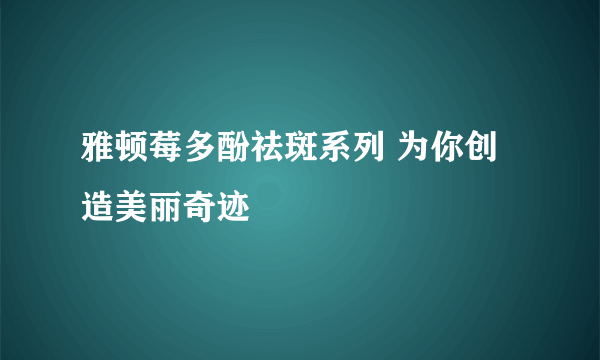 雅顿莓多酚祛斑系列 为你创造美丽奇迹