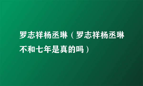 罗志祥杨丞琳（罗志祥杨丞琳不和七年是真的吗）