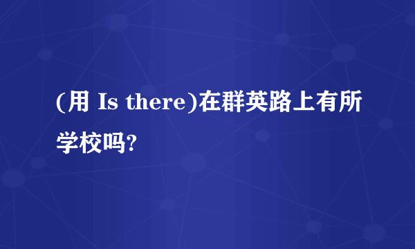 (用 Is there)在群英路上有所学校吗?