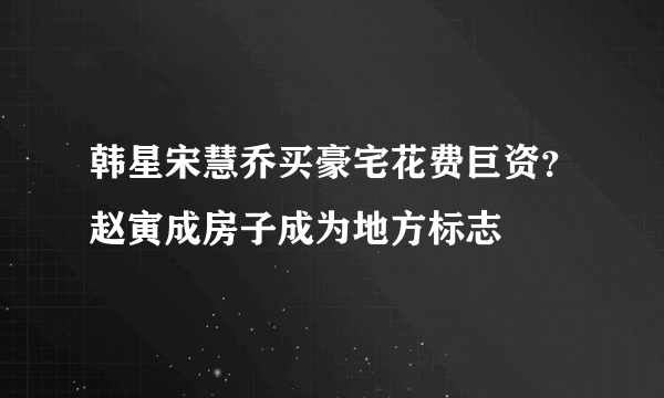 韩星宋慧乔买豪宅花费巨资？赵寅成房子成为地方标志