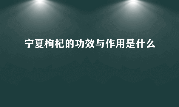 宁夏枸杞的功效与作用是什么