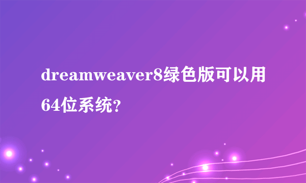 dreamweaver8绿色版可以用64位系统？