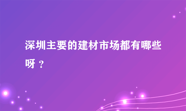 深圳主要的建材市场都有哪些呀 ？