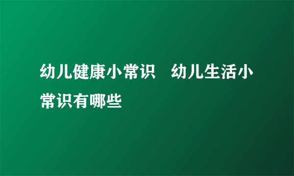 幼儿健康小常识   幼儿生活小常识有哪些