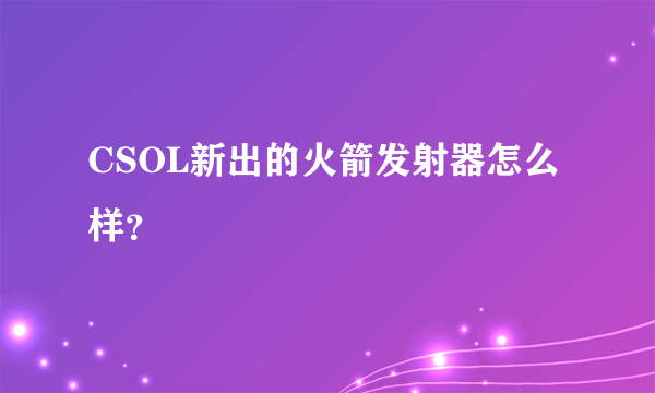 CSOL新出的火箭发射器怎么样？