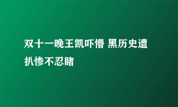 双十一晚王凯吓懵 黑历史遭扒惨不忍睹