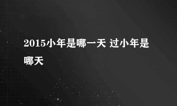 2015小年是哪一天 过小年是哪天