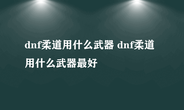 dnf柔道用什么武器 dnf柔道用什么武器最好