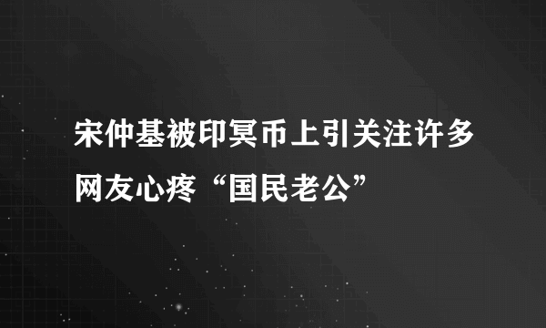 宋仲基被印冥币上引关注许多网友心疼“国民老公”