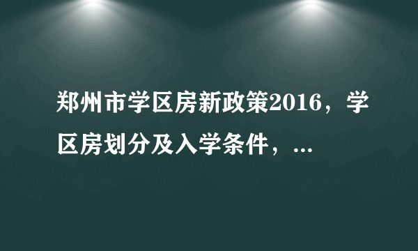 郑州市学区房新政策2016，学区房划分及入学条件，学区房是什么意思