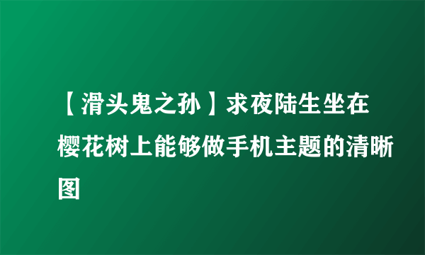 【滑头鬼之孙】求夜陆生坐在樱花树上能够做手机主题的清晰图