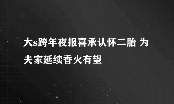 大s跨年夜报喜承认怀二胎 为夫家延续香火有望