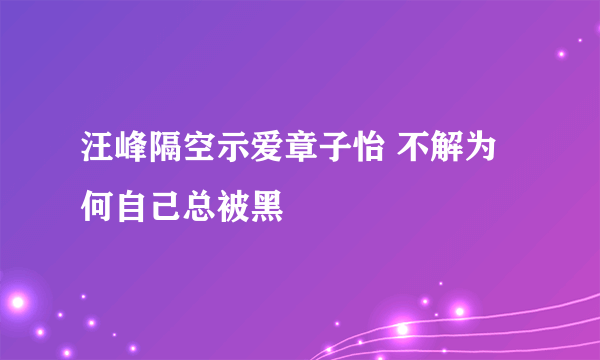 汪峰隔空示爱章子怡 不解为何自己总被黑