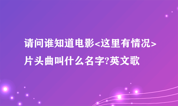 请问谁知道电影<这里有情况>片头曲叫什么名字?英文歌