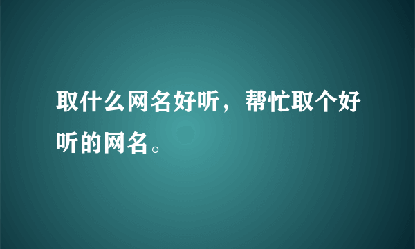 取什么网名好听，帮忙取个好听的网名。